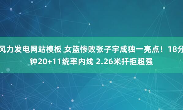 风力发电网站模板 女篮惨败张子宇成独一亮点！18分钟20+11统率内线 2.26米扞拒超强
