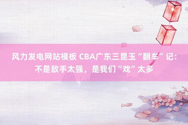 风力发电网站模板 CBA广东三昆玉“翻车”记：不是敌手太强，是我们“戏”太多