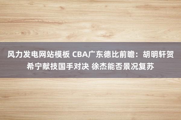 风力发电网站模板 CBA广东德比前瞻：胡明轩贺希宁献技国手对决 徐杰能否景况复苏