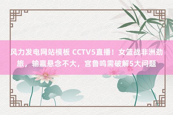 风力发电网站模板 CCTV5直播！女篮战非洲劲旅，输赢悬念不大，宫鲁鸣需破解5大问题