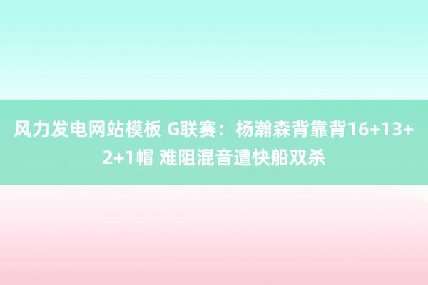 风力发电网站模板 G联赛：杨瀚森背靠背16+13+2+1帽 难阻混音遭快船双杀