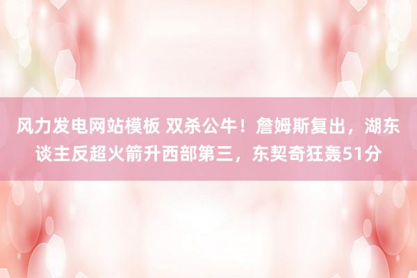 风力发电网站模板 双杀公牛！詹姆斯复出，湖东谈主反超火箭升西部第三，东契奇狂轰51分