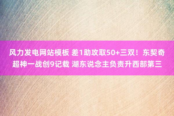 风力发电网站模板 差1助攻取50+三双！东契奇超神一战创9记载 湖东说念主负责升西部第三