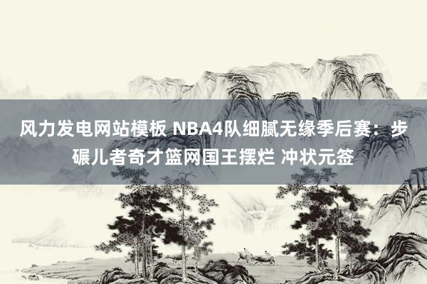 风力发电网站模板 NBA4队细腻无缘季后赛：步碾儿者奇才篮网国王摆烂 冲状元签