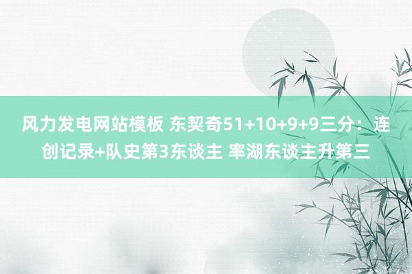 风力发电网站模板 东契奇51+10+9+9三分：连创记录+队史第3东谈主 率湖东谈主升第三
