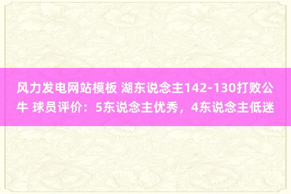 风力发电网站模板 湖东说念主142-130打败公牛 球员评价：5东说念主优秀，4东说念主低迷