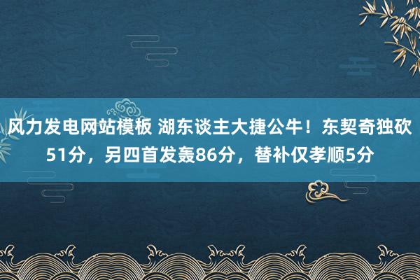 风力发电网站模板 湖东谈主大捷公牛！东契奇独砍51分，另四首发轰86分，替补仅孝顺5分