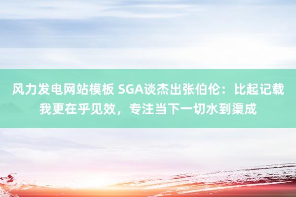 风力发电网站模板 SGA谈杰出张伯伦：比起记载我更在乎见效，专注当下一切水到渠成