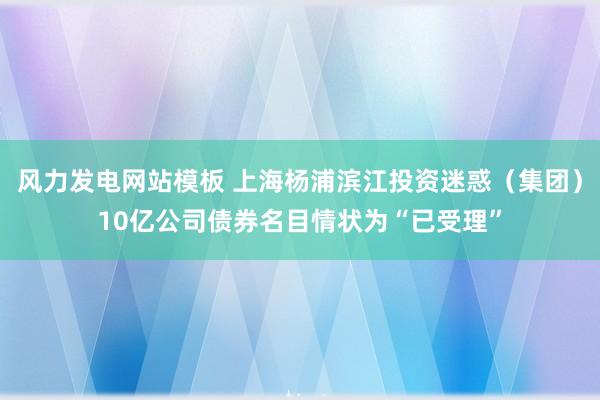 风力发电网站模板 上海杨浦滨江投资迷惑（集团）10亿公司债券名目情状为“已受理”