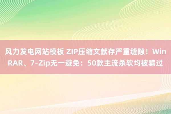 风力发电网站模板 ZIP压缩文献存严重缝隙！WinRAR、7-Zip无一避免：50款主流杀软均被骗过