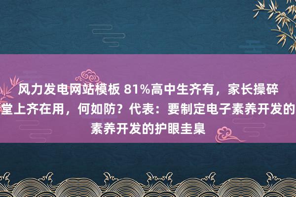 风力发电网站模板 81%高中生齐有，家长操碎了心！课堂上齐在用，何如防？代表：要制定电子素养开发的护眼圭臬