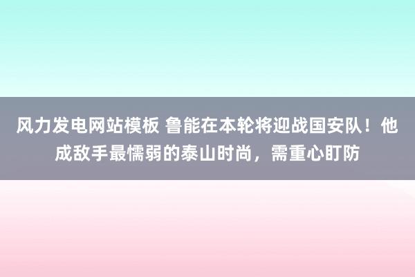 风力发电网站模板 鲁能在本轮将迎战国安队！他成敌手最懦弱的泰山时尚，需重心盯防