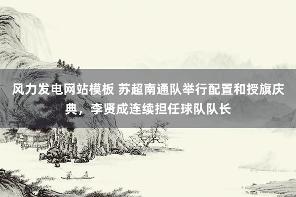 风力发电网站模板 苏超南通队举行配置和授旗庆典，李贤成连续担任球队队长