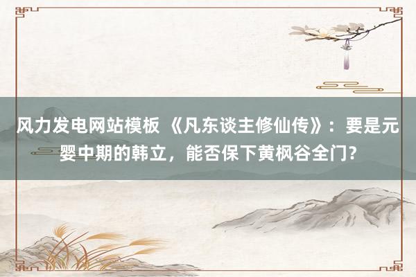 风力发电网站模板 《凡东谈主修仙传》：要是元婴中期的韩立，能否保下黄枫谷全门？