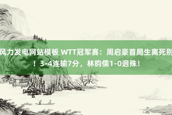 风力发电网站模板 WTT冠军赛：周启豪首局生离死别！3-4连输7分，林昀儒1-0迥殊！