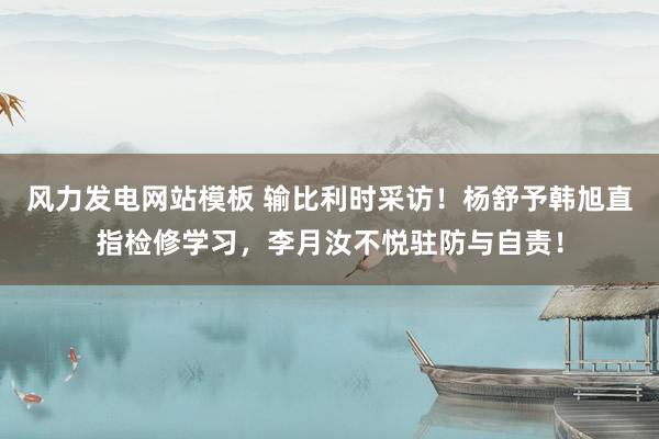 风力发电网站模板 输比利时采访！杨舒予韩旭直指检修学习，李月汝不悦驻防与自责！