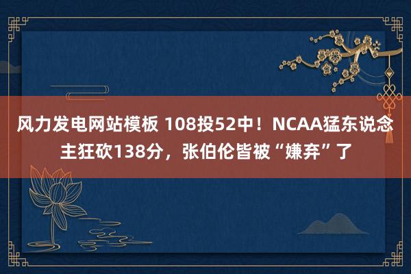 风力发电网站模板 108投52中！NCAA猛东说念主狂砍138分，张伯伦皆被“嫌弃”了