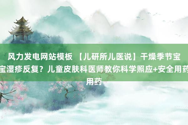 风力发电网站模板 【儿研所儿医说】干燥季节宝宝湿疹反复？儿童皮肤科医师教你科学照应+安全用药