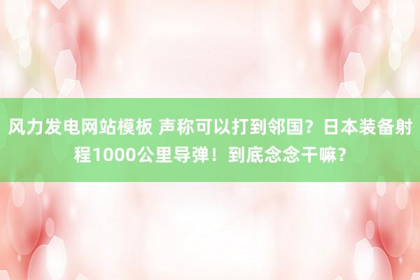 风力发电网站模板 声称可以打到邻国？日本装备射程1000公里导弹！到底念念干嘛？