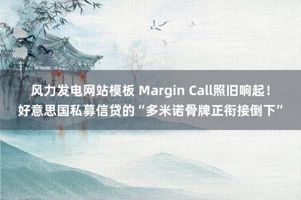风力发电网站模板 Margin Call照旧响起！好意思国私募信贷的“多米诺骨牌正衔接倒下”