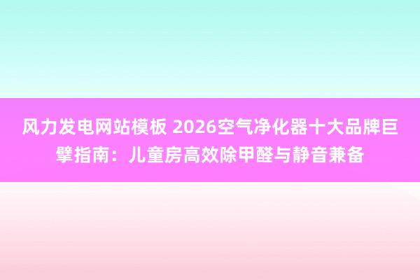 风力发电网站模板 2026空气净化器十大品牌巨擘指南：儿童房高效除甲醛与静音兼备