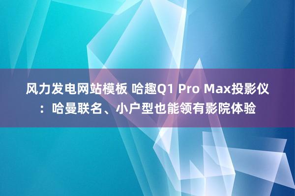 风力发电网站模板 哈趣Q1 Pro Max投影仪：哈曼联名、小户型也能领有影院体验