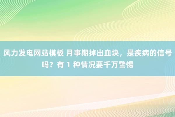 风力发电网站模板 月事期掉出血块，是疾病的信号吗？有 1 种情况要千万警惕