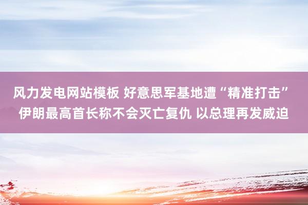 风力发电网站模板 好意思军基地遭“精准打击” 伊朗最高首长称不会灭亡复仇 以总理再发威迫