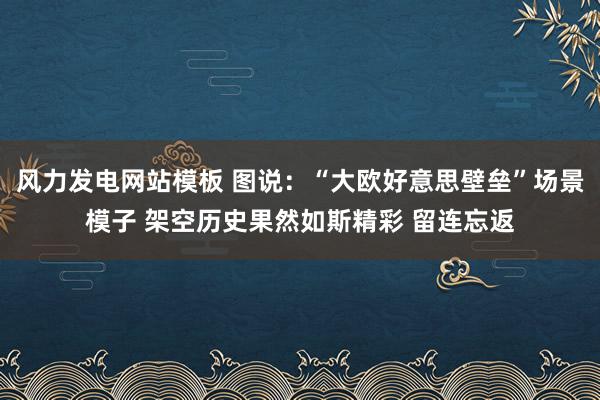 风力发电网站模板 图说：“大欧好意思壁垒”场景模子 架空历史果然如斯精彩 留连忘返