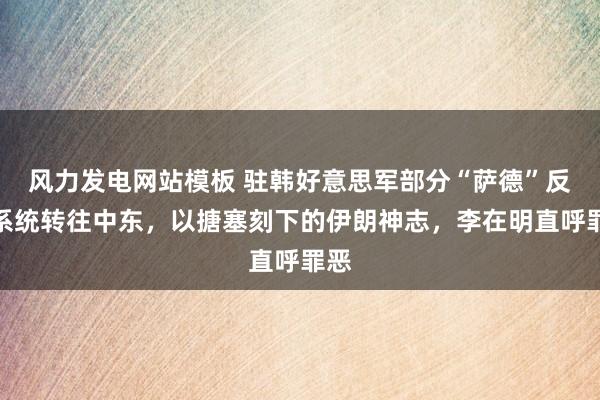 风力发电网站模板 驻韩好意思军部分“萨德”反导系统转往中东，以搪塞刻下的伊朗神志，李在明直呼罪恶