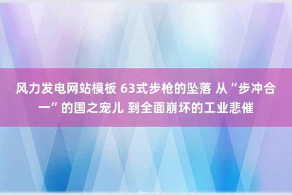 风力发电网站模板 63式步枪的坠落 从“步冲合一”的国之宠儿 到全面崩坏的工业悲催
