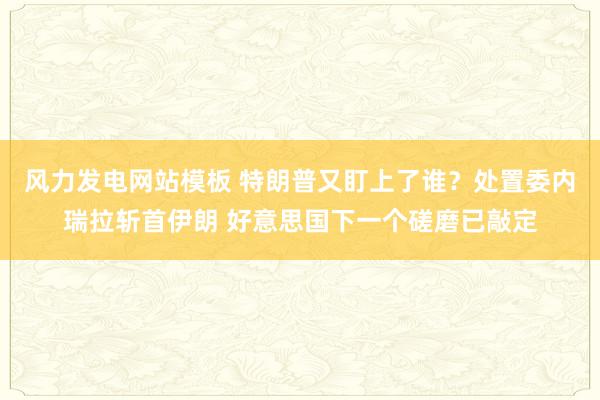 风力发电网站模板 特朗普又盯上了谁？处置委内瑞拉斩首伊朗 好意思国下一个磋磨已敲定