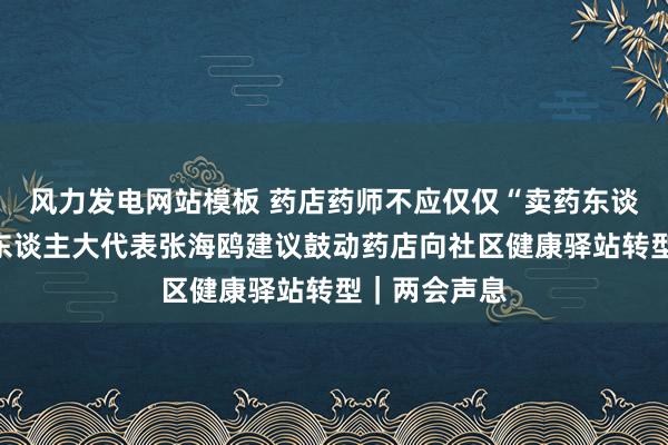 风力发电网站模板 药店药师不应仅仅“卖药东谈主”，寰宇东谈主大代表张海鸥建议鼓动药店向社区健康驿站转型｜两会声息