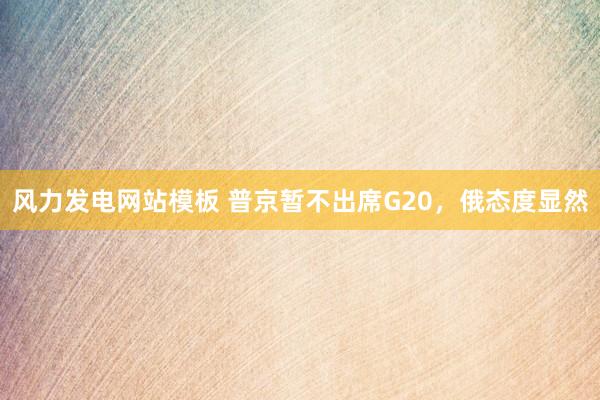 风力发电网站模板 普京暂不出席G20，俄态度显然