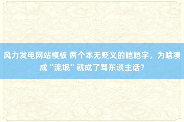 风力发电网站模板 两个本无贬义的皑皑字，为啥凑成“流氓”就成了骂东谈主话？
