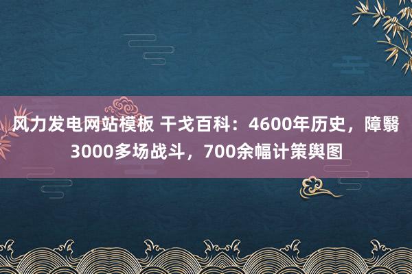 风力发电网站模板 干戈百科：4600年历史，障翳3000多场战斗，700余幅计策舆图