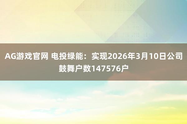 AG游戏官网 电投绿能：实现2026年3月10日公司鼓舞户数147576户