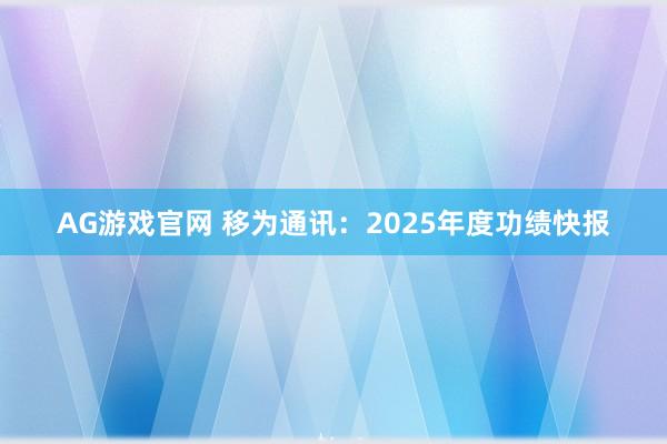 AG游戏官网 移为通讯：2025年度功绩快报