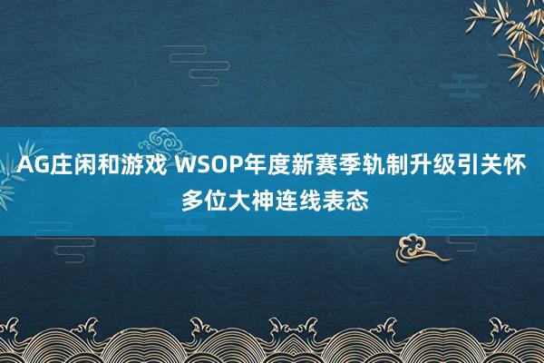 AG庄闲和游戏 WSOP年度新赛季轨制升级引关怀 多位大神连线表态