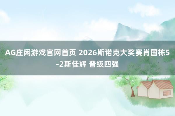 AG庄闲游戏官网首页 2026斯诺克大奖赛肖国栋5-2斯佳辉 晋级四强