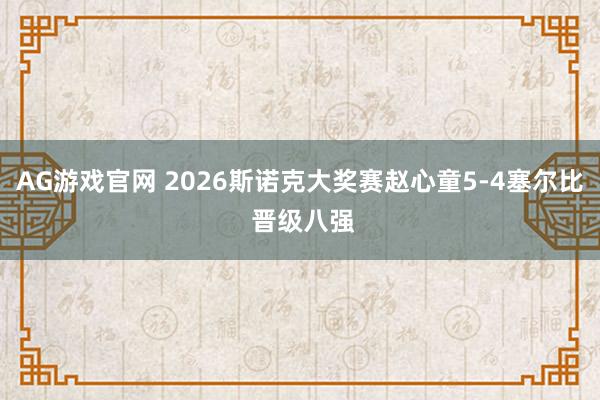 AG游戏官网 2026斯诺克大奖赛赵心童5-4塞尔比 晋级八强