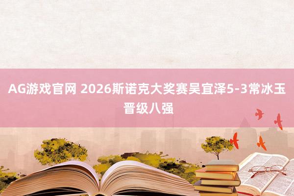 AG游戏官网 2026斯诺克大奖赛吴宜泽5-3常冰玉 晋级八强