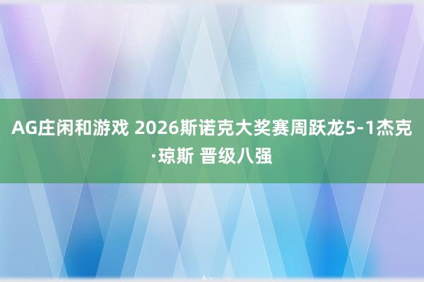 AG庄闲和游戏 2026斯诺克大奖赛周跃龙5-1杰克·琼斯 晋级八强