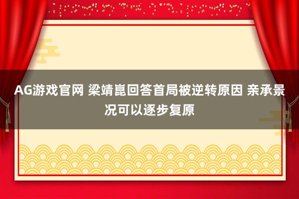 AG游戏官网 梁靖崑回答首局被逆转原因 亲承景况可以逐步复原