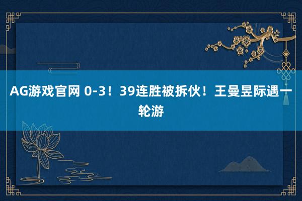 AG游戏官网 0-3！39连胜被拆伙！王曼昱际遇一轮游