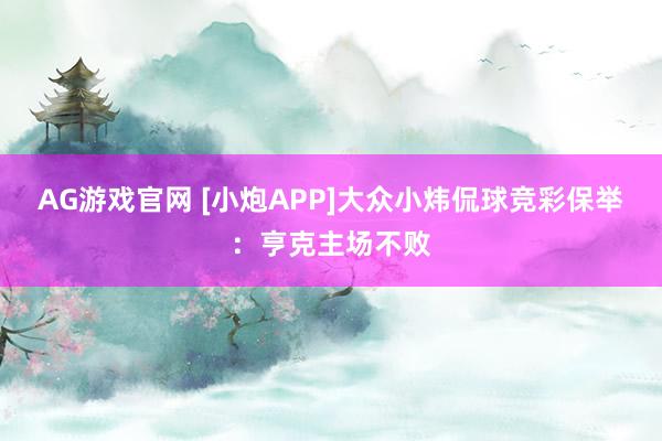 AG游戏官网 [小炮APP]大众小炜侃球竞彩保举：亨克主场不败