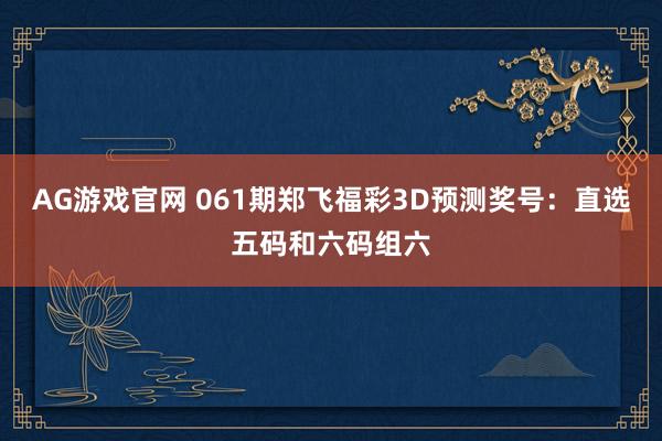 AG游戏官网 061期郑飞福彩3D预测奖号：直选五码和六码组六