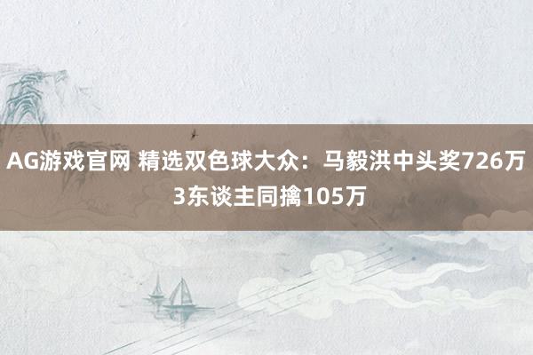 AG游戏官网 精选双色球大众：马毅洪中头奖726万 3东谈主同擒105万