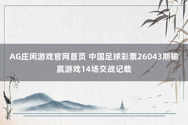 AG庄闲游戏官网首页 中国足球彩票26043期输赢游戏14场交战记载