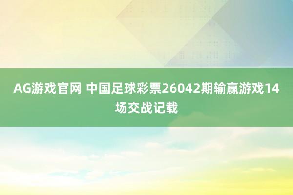 AG游戏官网 中国足球彩票26042期输赢游戏14场交战记载